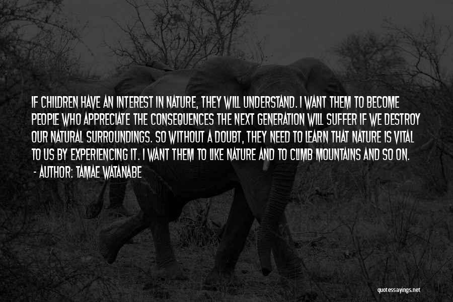 Tamae Watanabe Quotes: If Children Have An Interest In Nature, They Will Understand. I Want Them To Become People Who Appreciate The Consequences