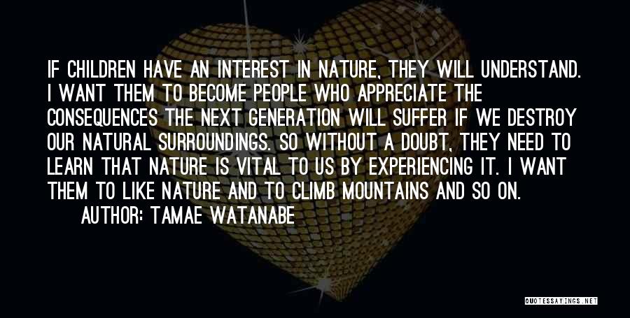 Tamae Watanabe Quotes: If Children Have An Interest In Nature, They Will Understand. I Want Them To Become People Who Appreciate The Consequences