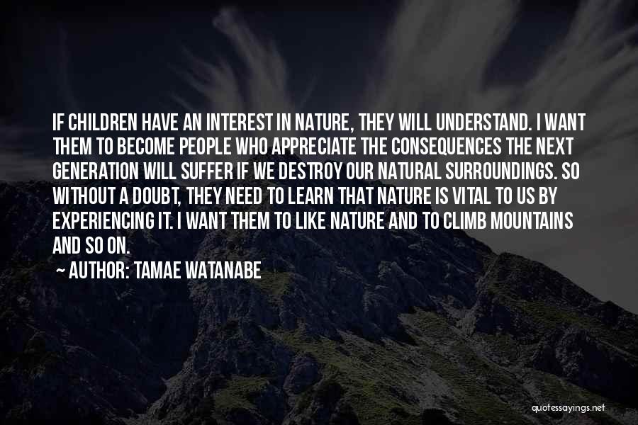 Tamae Watanabe Quotes: If Children Have An Interest In Nature, They Will Understand. I Want Them To Become People Who Appreciate The Consequences