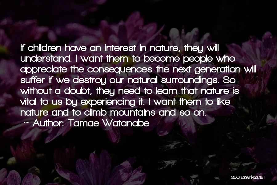 Tamae Watanabe Quotes: If Children Have An Interest In Nature, They Will Understand. I Want Them To Become People Who Appreciate The Consequences