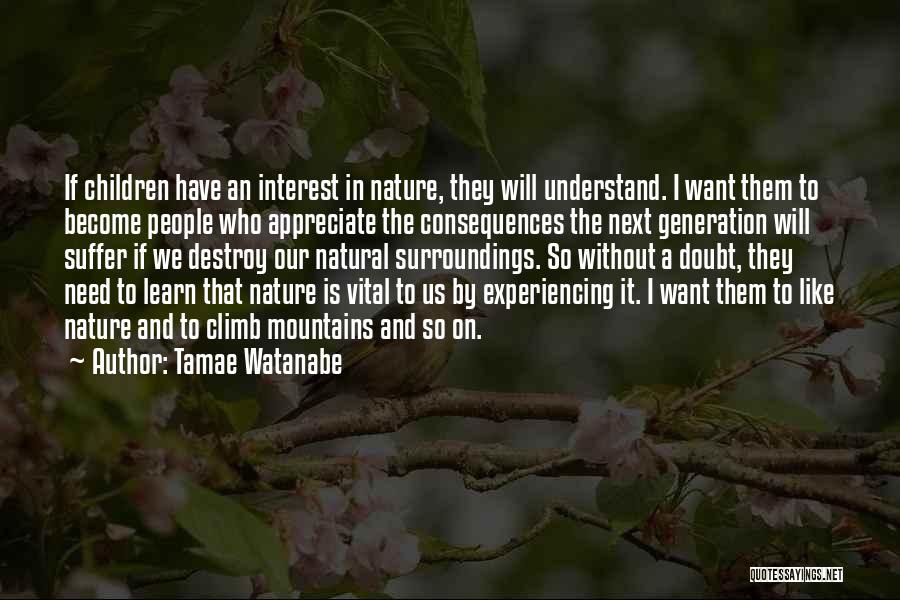 Tamae Watanabe Quotes: If Children Have An Interest In Nature, They Will Understand. I Want Them To Become People Who Appreciate The Consequences