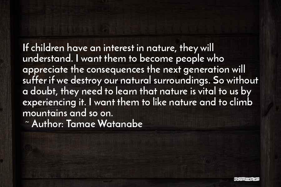 Tamae Watanabe Quotes: If Children Have An Interest In Nature, They Will Understand. I Want Them To Become People Who Appreciate The Consequences