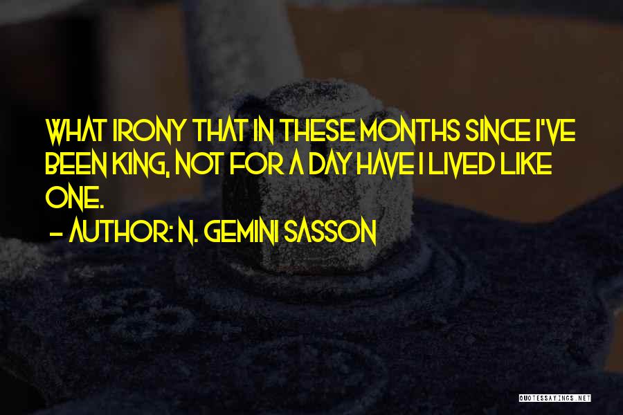 N. Gemini Sasson Quotes: What Irony That In These Months Since I've Been King, Not For A Day Have I Lived Like One.