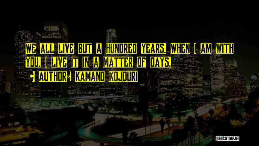 Kamand Kojouri Quotes: We All Live But A Hundred Years. When I Am With You, I Live It In A Matter Of Days.