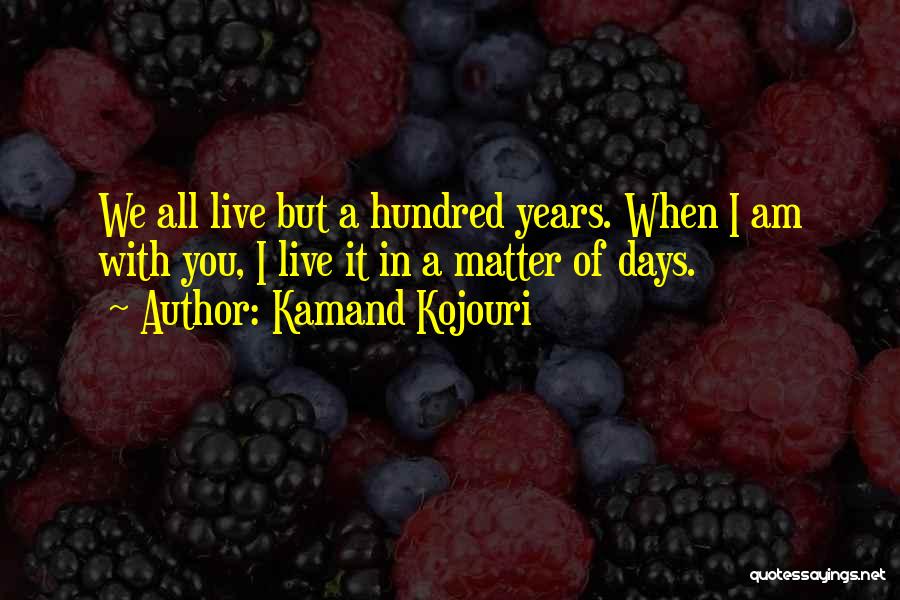 Kamand Kojouri Quotes: We All Live But A Hundred Years. When I Am With You, I Live It In A Matter Of Days.