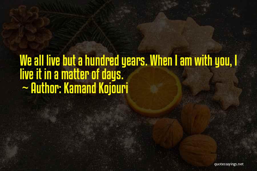 Kamand Kojouri Quotes: We All Live But A Hundred Years. When I Am With You, I Live It In A Matter Of Days.