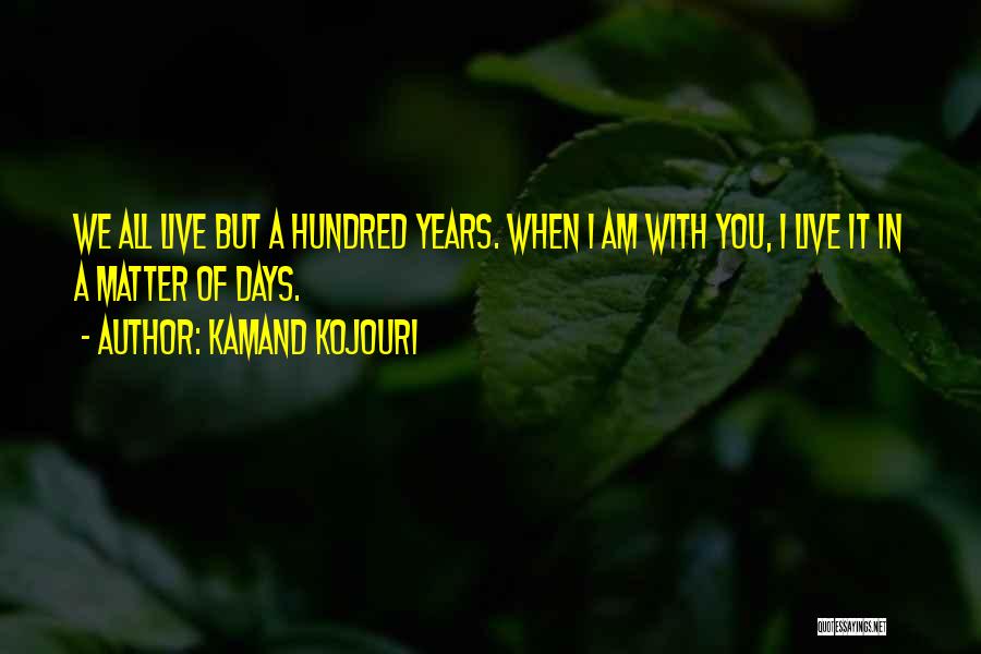 Kamand Kojouri Quotes: We All Live But A Hundred Years. When I Am With You, I Live It In A Matter Of Days.