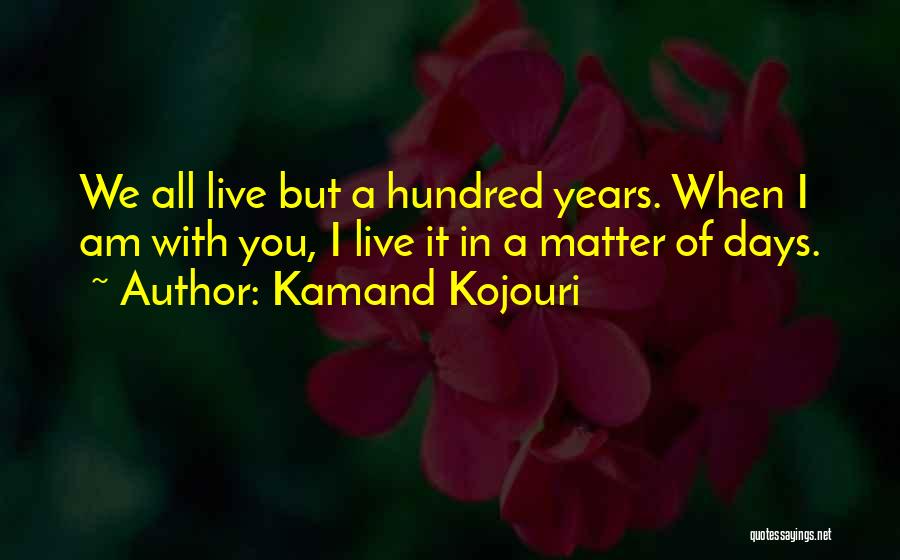 Kamand Kojouri Quotes: We All Live But A Hundred Years. When I Am With You, I Live It In A Matter Of Days.