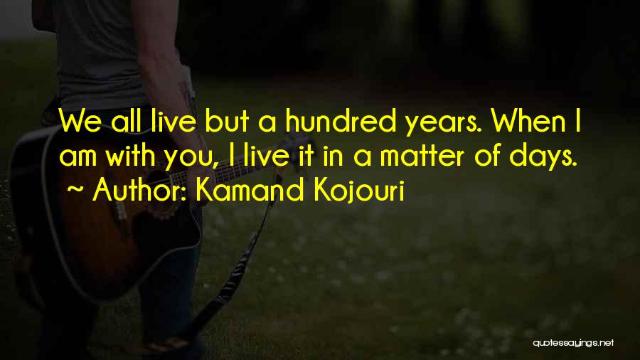 Kamand Kojouri Quotes: We All Live But A Hundred Years. When I Am With You, I Live It In A Matter Of Days.