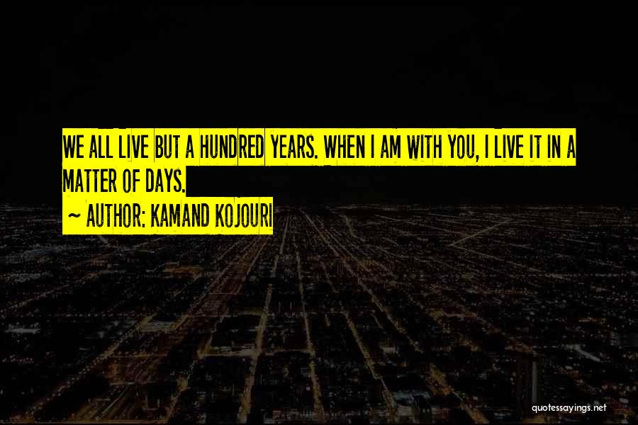 Kamand Kojouri Quotes: We All Live But A Hundred Years. When I Am With You, I Live It In A Matter Of Days.