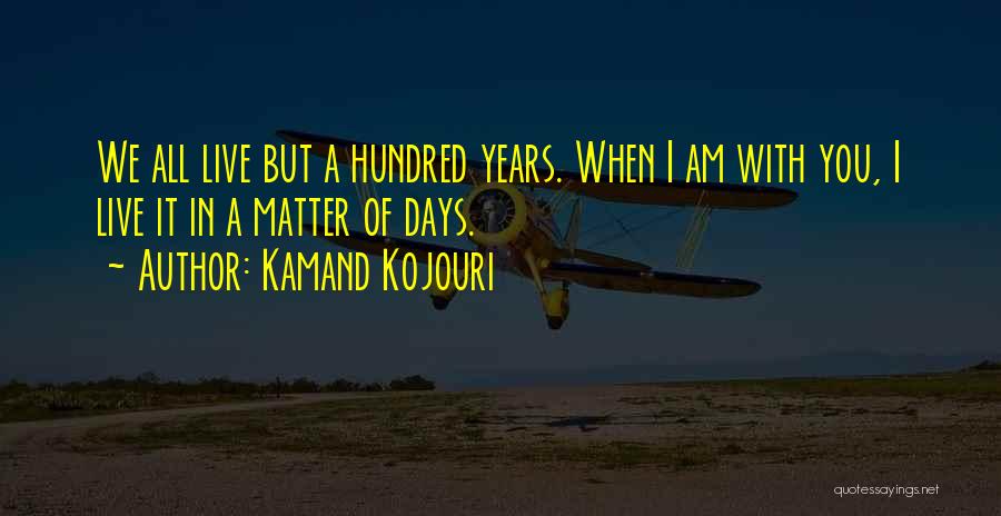 Kamand Kojouri Quotes: We All Live But A Hundred Years. When I Am With You, I Live It In A Matter Of Days.