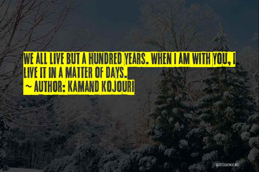 Kamand Kojouri Quotes: We All Live But A Hundred Years. When I Am With You, I Live It In A Matter Of Days.
