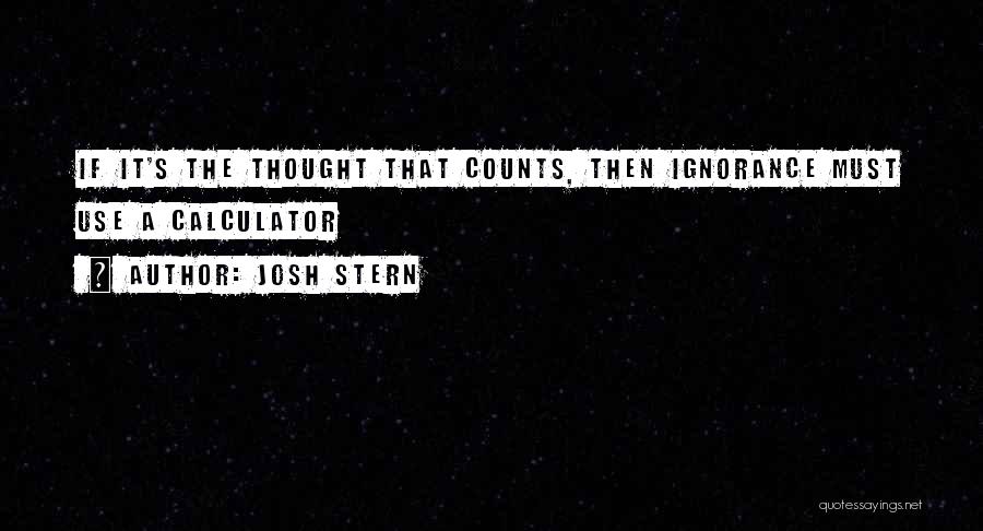 Josh Stern Quotes: If It's The Thought That Counts, Then Ignorance Must Use A Calculator