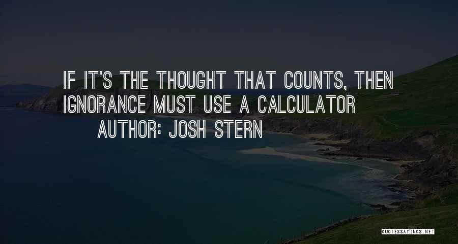 Josh Stern Quotes: If It's The Thought That Counts, Then Ignorance Must Use A Calculator