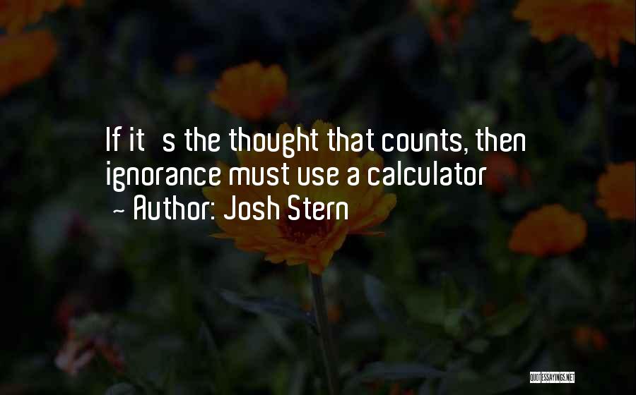 Josh Stern Quotes: If It's The Thought That Counts, Then Ignorance Must Use A Calculator