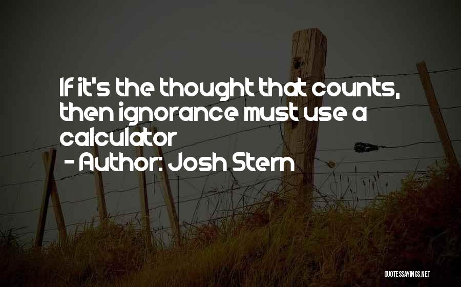 Josh Stern Quotes: If It's The Thought That Counts, Then Ignorance Must Use A Calculator
