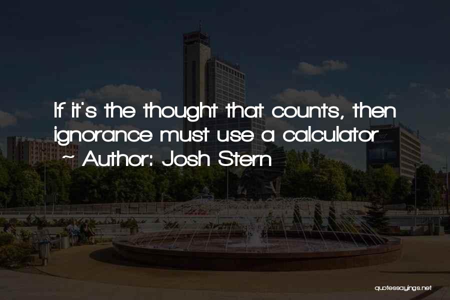 Josh Stern Quotes: If It's The Thought That Counts, Then Ignorance Must Use A Calculator