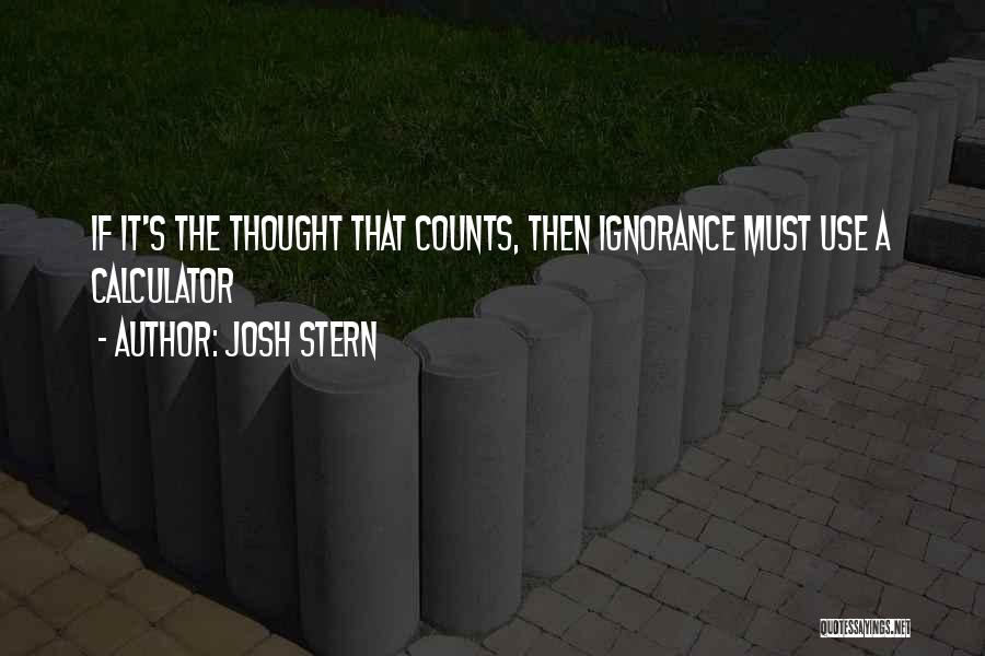 Josh Stern Quotes: If It's The Thought That Counts, Then Ignorance Must Use A Calculator