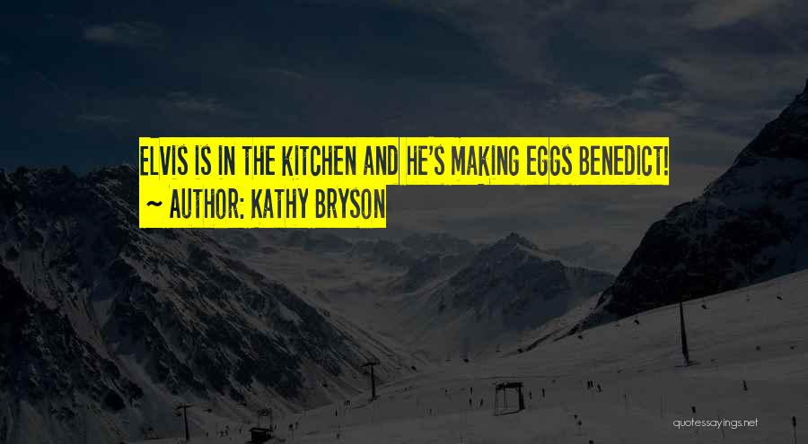 Kathy Bryson Quotes: Elvis Is In The Kitchen And He's Making Eggs Benedict!