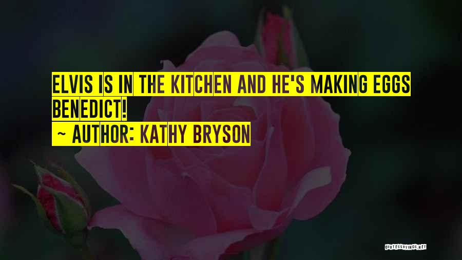 Kathy Bryson Quotes: Elvis Is In The Kitchen And He's Making Eggs Benedict!