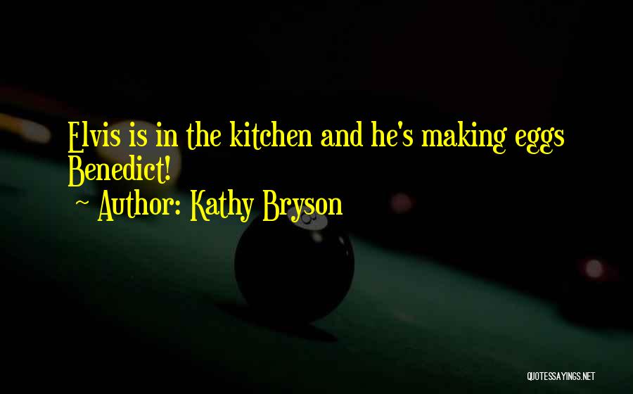 Kathy Bryson Quotes: Elvis Is In The Kitchen And He's Making Eggs Benedict!