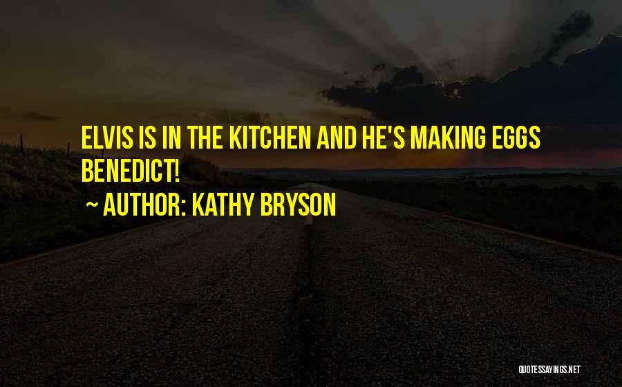 Kathy Bryson Quotes: Elvis Is In The Kitchen And He's Making Eggs Benedict!