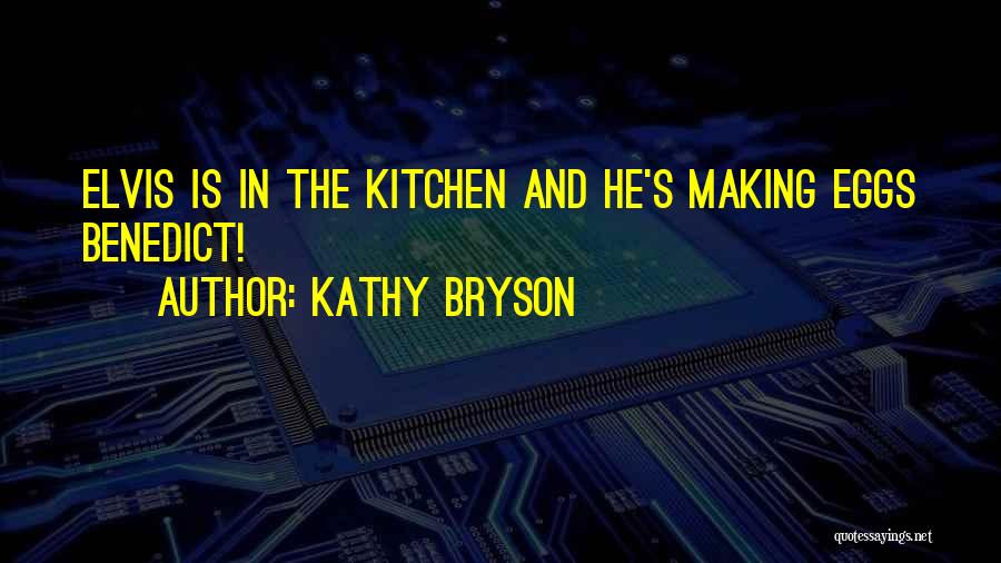 Kathy Bryson Quotes: Elvis Is In The Kitchen And He's Making Eggs Benedict!