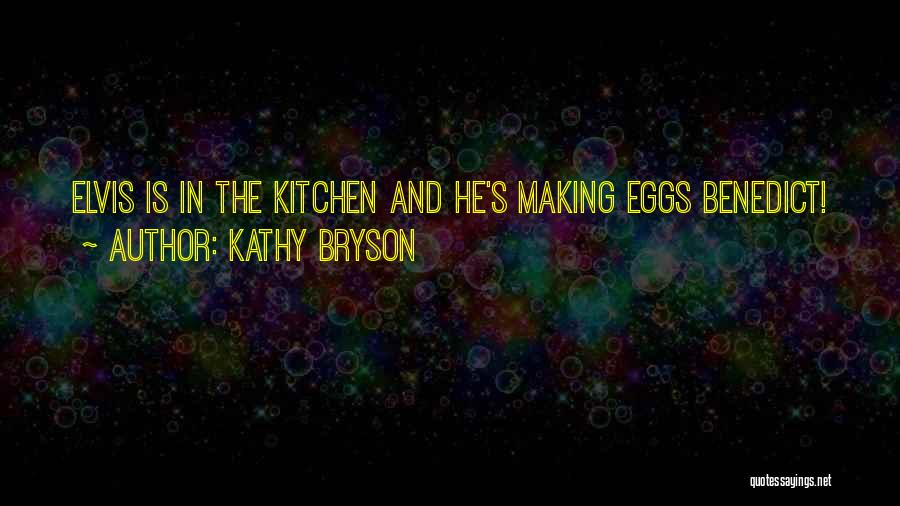 Kathy Bryson Quotes: Elvis Is In The Kitchen And He's Making Eggs Benedict!