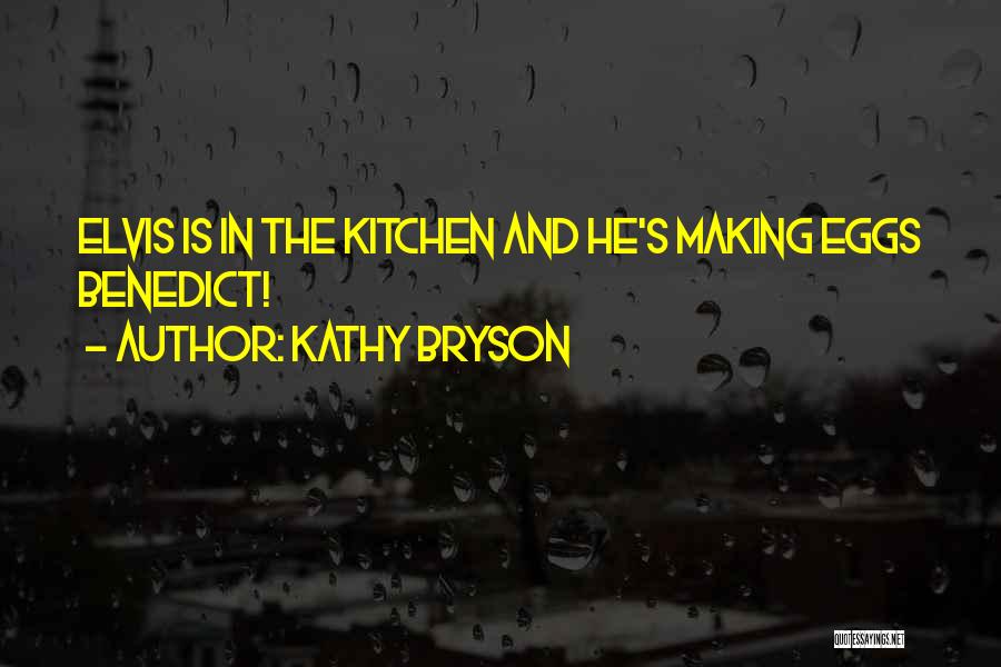 Kathy Bryson Quotes: Elvis Is In The Kitchen And He's Making Eggs Benedict!