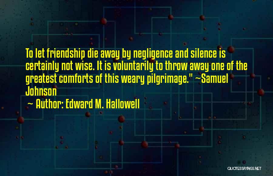 Edward M. Hallowell Quotes: To Let Friendship Die Away By Negligence And Silence Is Certainly Not Wise. It Is Voluntarily To Throw Away One