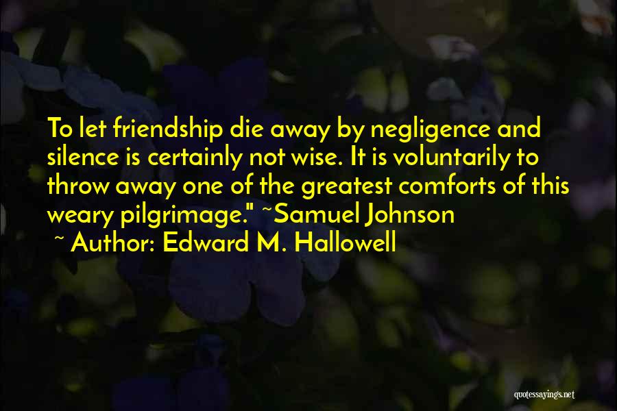 Edward M. Hallowell Quotes: To Let Friendship Die Away By Negligence And Silence Is Certainly Not Wise. It Is Voluntarily To Throw Away One