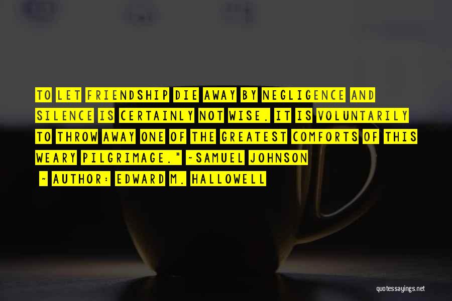 Edward M. Hallowell Quotes: To Let Friendship Die Away By Negligence And Silence Is Certainly Not Wise. It Is Voluntarily To Throw Away One