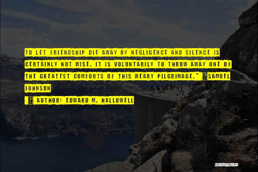 Edward M. Hallowell Quotes: To Let Friendship Die Away By Negligence And Silence Is Certainly Not Wise. It Is Voluntarily To Throw Away One