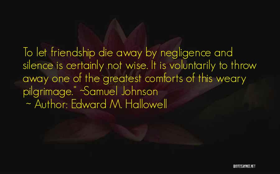 Edward M. Hallowell Quotes: To Let Friendship Die Away By Negligence And Silence Is Certainly Not Wise. It Is Voluntarily To Throw Away One