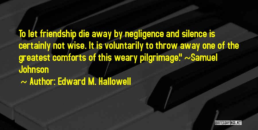 Edward M. Hallowell Quotes: To Let Friendship Die Away By Negligence And Silence Is Certainly Not Wise. It Is Voluntarily To Throw Away One