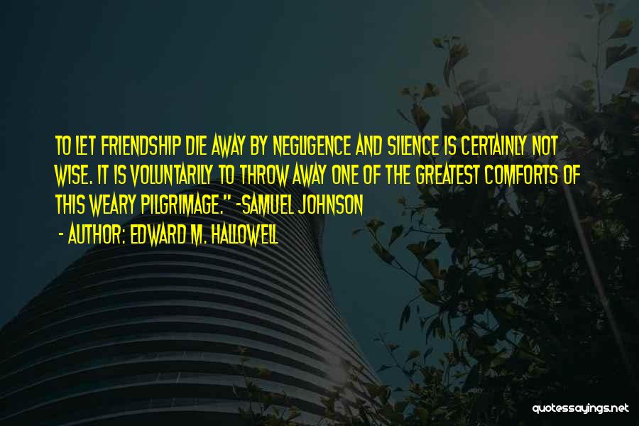 Edward M. Hallowell Quotes: To Let Friendship Die Away By Negligence And Silence Is Certainly Not Wise. It Is Voluntarily To Throw Away One