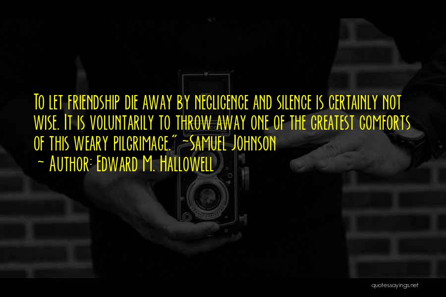 Edward M. Hallowell Quotes: To Let Friendship Die Away By Negligence And Silence Is Certainly Not Wise. It Is Voluntarily To Throw Away One
