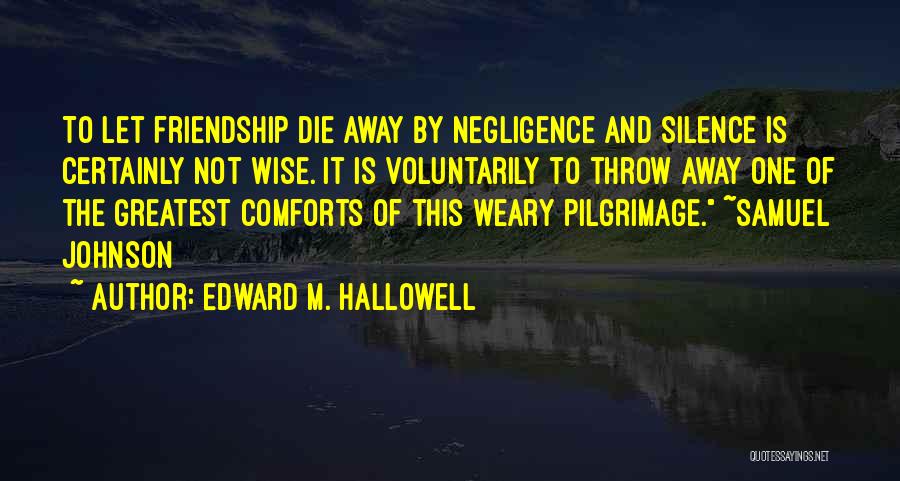 Edward M. Hallowell Quotes: To Let Friendship Die Away By Negligence And Silence Is Certainly Not Wise. It Is Voluntarily To Throw Away One