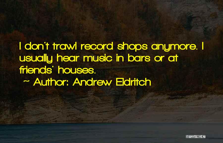 Andrew Eldritch Quotes: I Don't Trawl Record Shops Anymore. I Usually Hear Music In Bars Or At Friends' Houses.