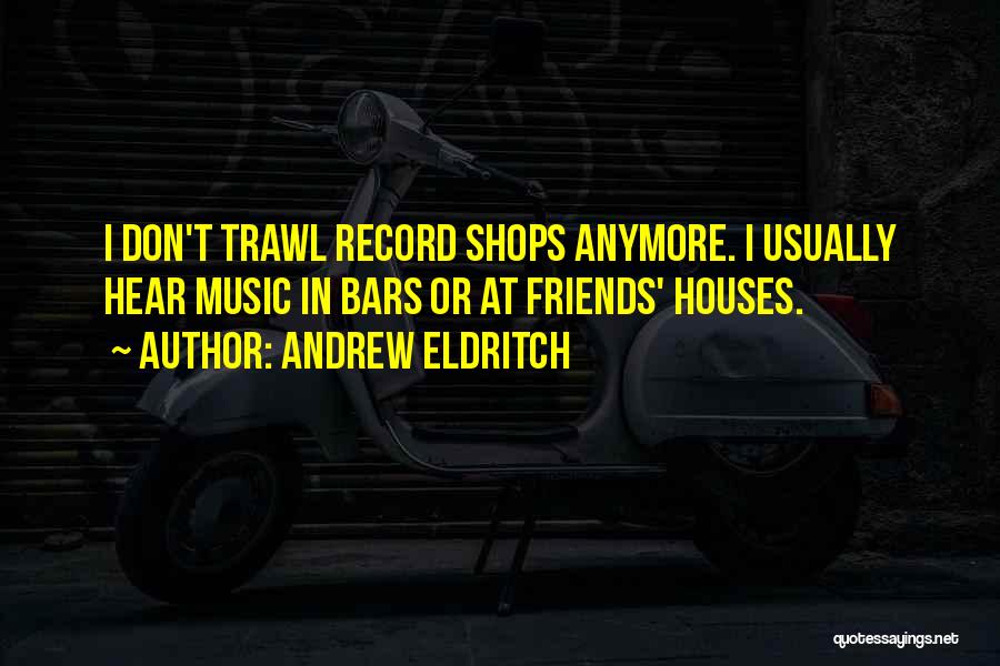 Andrew Eldritch Quotes: I Don't Trawl Record Shops Anymore. I Usually Hear Music In Bars Or At Friends' Houses.