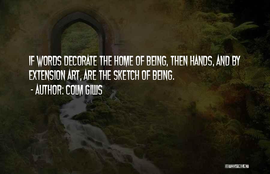 Colm Gillis Quotes: If Words Decorate The Home Of Being, Then Hands, And By Extension Art, Are The Sketch Of Being.