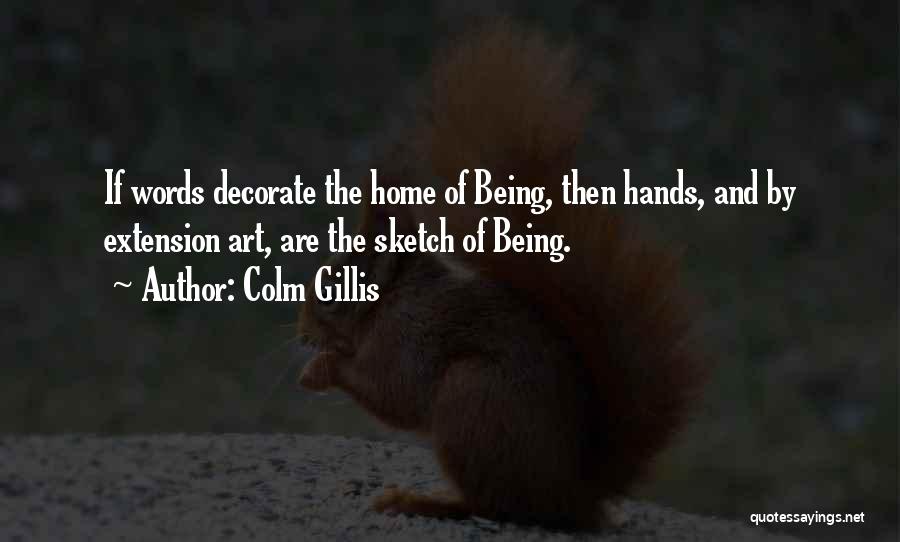 Colm Gillis Quotes: If Words Decorate The Home Of Being, Then Hands, And By Extension Art, Are The Sketch Of Being.