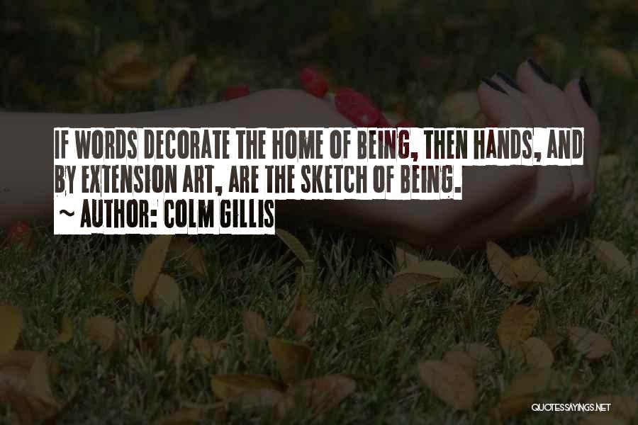 Colm Gillis Quotes: If Words Decorate The Home Of Being, Then Hands, And By Extension Art, Are The Sketch Of Being.