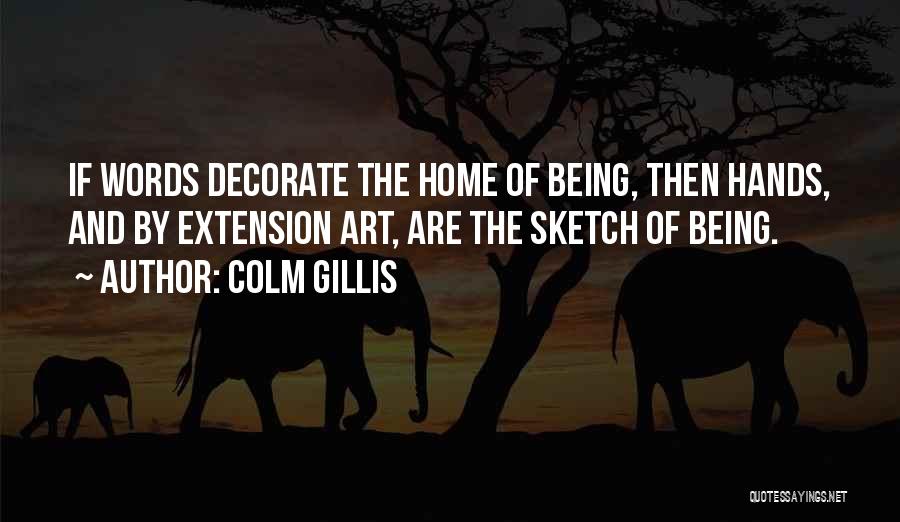 Colm Gillis Quotes: If Words Decorate The Home Of Being, Then Hands, And By Extension Art, Are The Sketch Of Being.