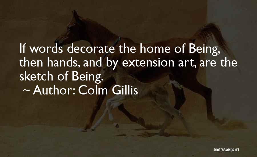 Colm Gillis Quotes: If Words Decorate The Home Of Being, Then Hands, And By Extension Art, Are The Sketch Of Being.