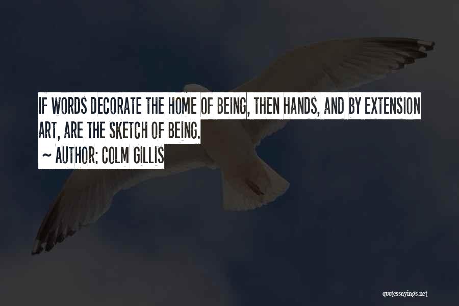 Colm Gillis Quotes: If Words Decorate The Home Of Being, Then Hands, And By Extension Art, Are The Sketch Of Being.