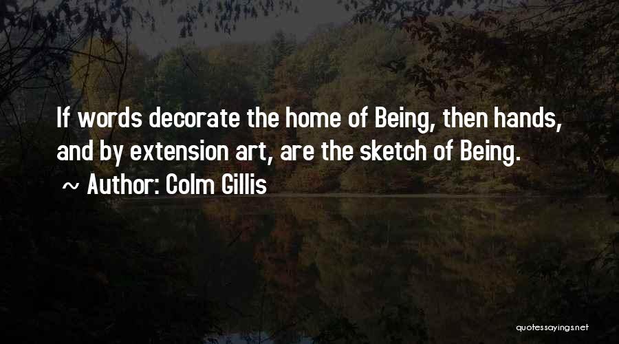 Colm Gillis Quotes: If Words Decorate The Home Of Being, Then Hands, And By Extension Art, Are The Sketch Of Being.