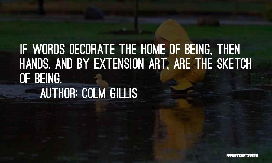 Colm Gillis Quotes: If Words Decorate The Home Of Being, Then Hands, And By Extension Art, Are The Sketch Of Being.