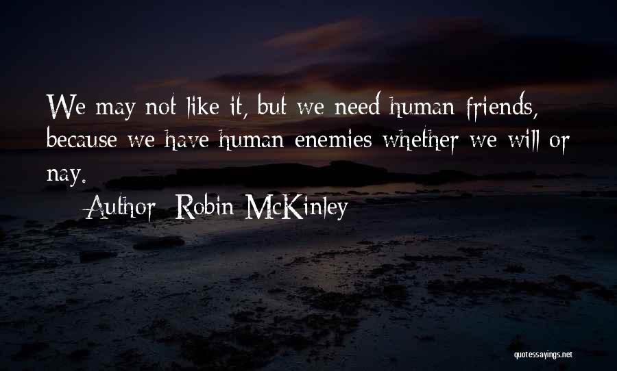 Robin McKinley Quotes: We May Not Like It, But We Need Human Friends, Because We Have Human Enemies Whether We Will Or Nay.