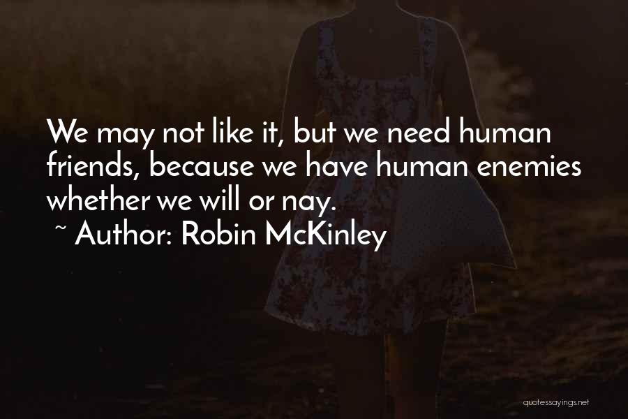 Robin McKinley Quotes: We May Not Like It, But We Need Human Friends, Because We Have Human Enemies Whether We Will Or Nay.